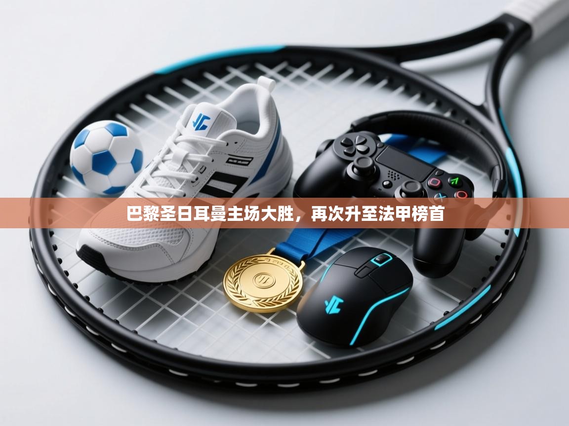 爱游戏体育赛事-巴黎圣日耳曼主场大胜,再次升至法甲榜首 第2张