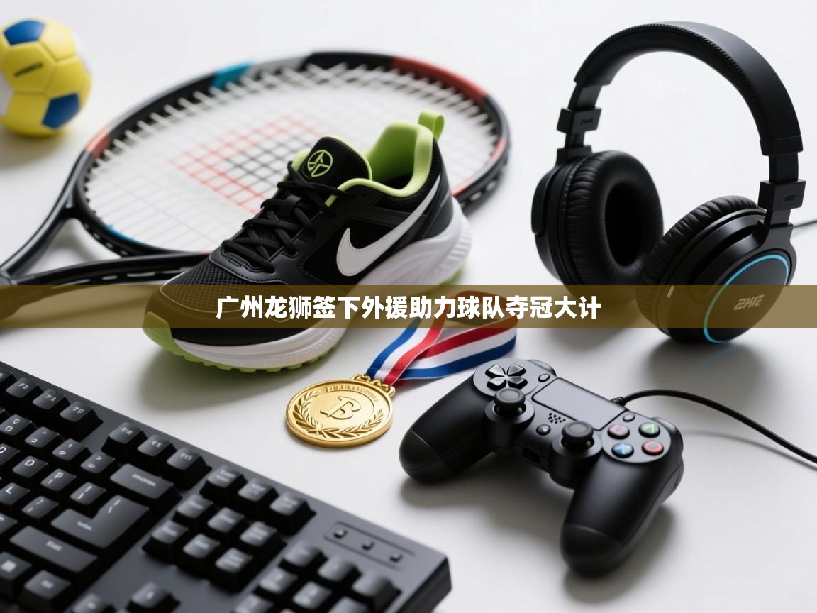 爱游戏体育赛事-广州龙狮签下外援助力球队夺冠大计  第1张