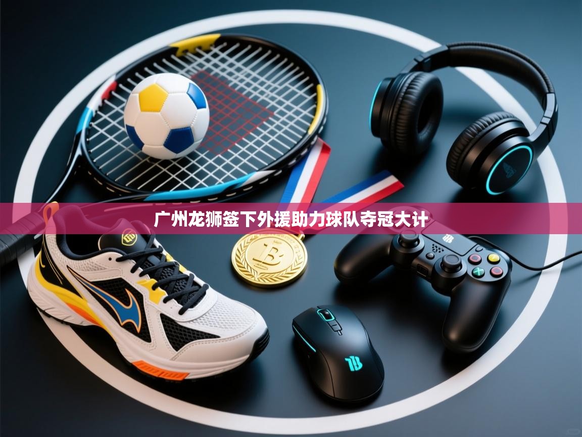 爱游戏体育赛事-广州龙狮签下外援助力球队夺冠大计  第4张