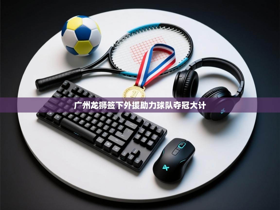 爱游戏体育赛事-广州龙狮签下外援助力球队夺冠大计  第3张