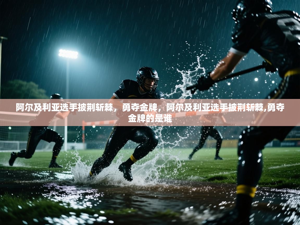 爱游戏平台官网入口-阿尔及利亚选手披荆斩棘，勇夺金牌，阿尔及利亚选手披荆斩棘,勇夺金牌的是谁  第1张