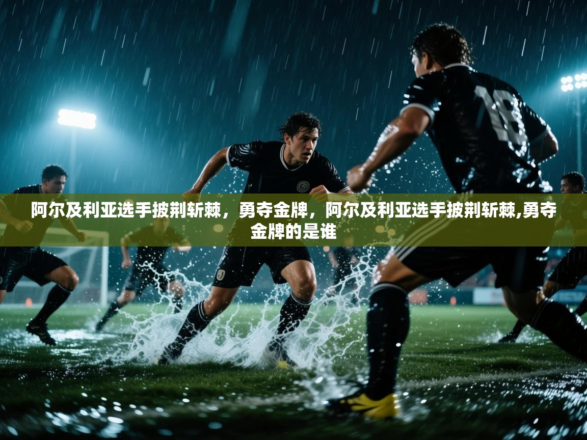 爱游戏平台官网入口-阿尔及利亚选手披荆斩棘，勇夺金牌，阿尔及利亚选手披荆斩棘,勇夺金牌的是谁  第3张