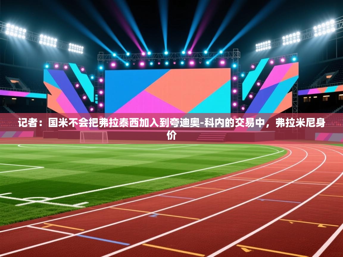 爱游戏娱乐平台信誉好16-记者:国米不会把弗拉泰西加入到夸迪奥-科内的交易中,弗拉米尼身价 第2张