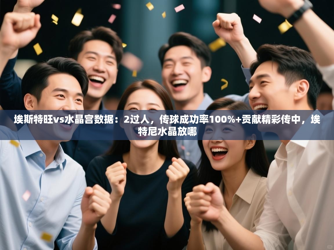 爱游戏体育app-埃斯特旺vs水晶宫数据:2过人,传球成功率100%+贡献精彩传中,埃特尼水晶放哪 第1张