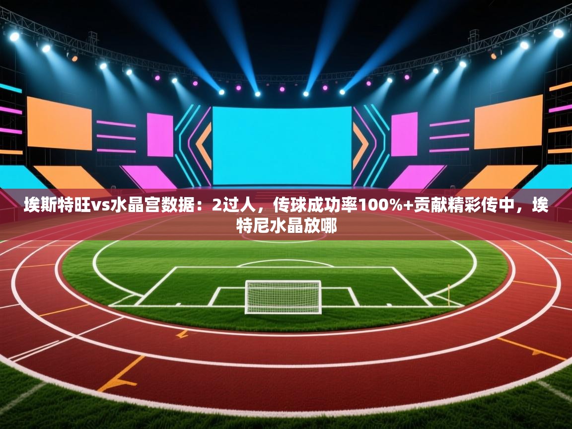 爱游戏体育app-埃斯特旺vs水晶宫数据:2过人,传球成功率100%+贡献精彩传中,埃特尼水晶放哪 第2张