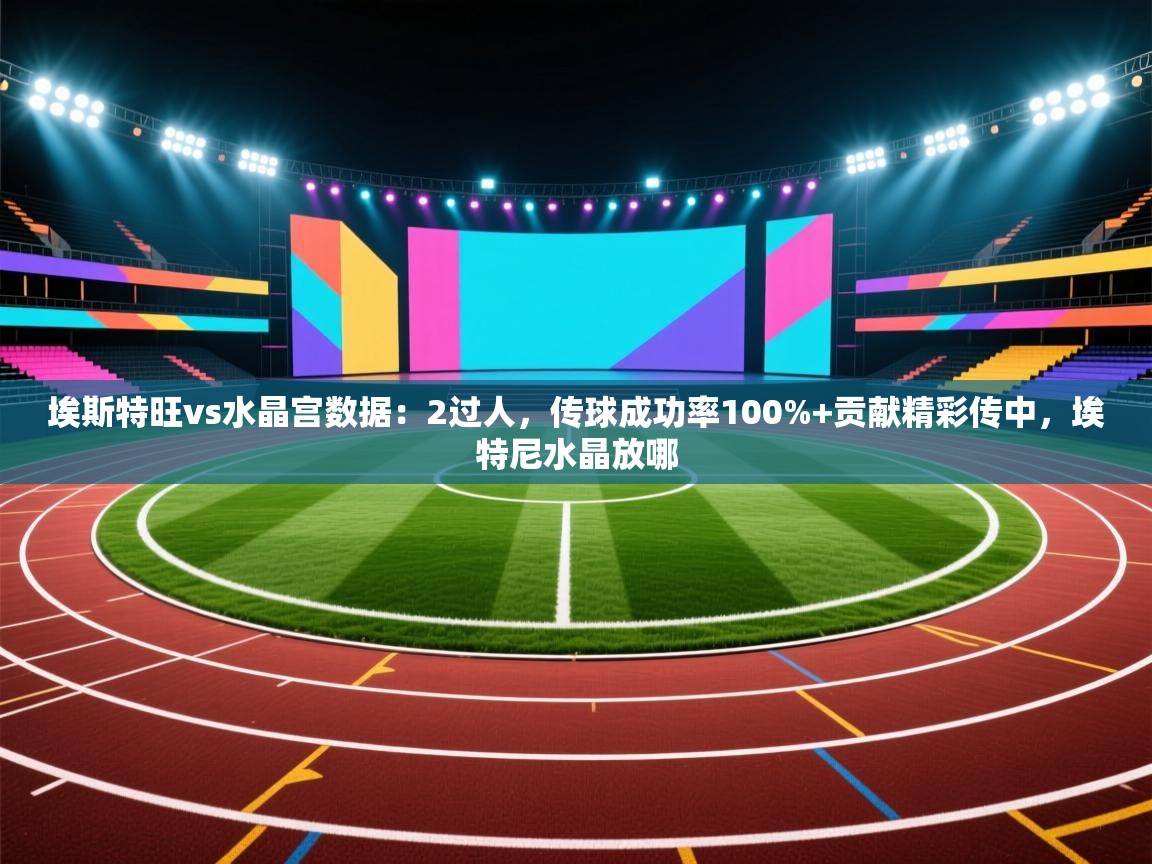 爱游戏体育app-埃斯特旺vs水晶宫数据:2过人,传球成功率100%+贡献精彩传中,埃特尼水晶放哪 第3张