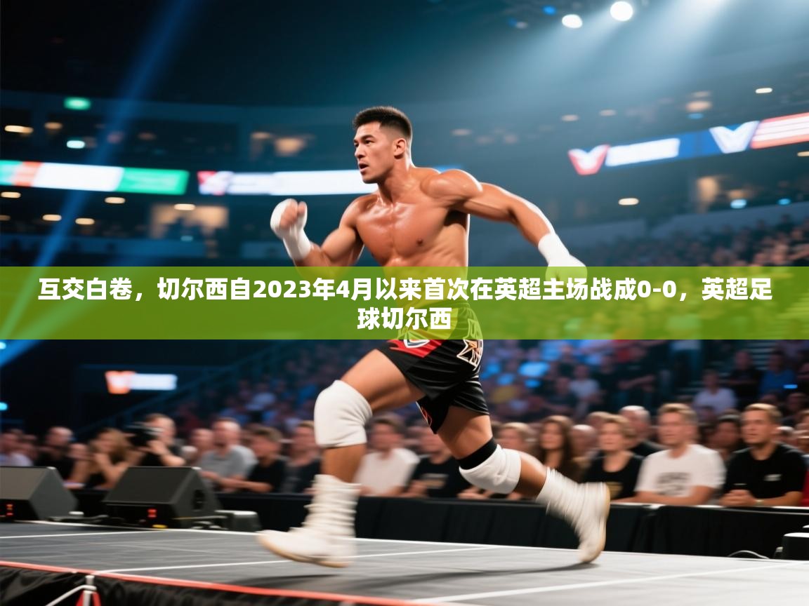 爱游戏体育app-互交白卷,切尔西自2023年4月以来首次在英超主场战成0-0,英超足球切尔西 第1张