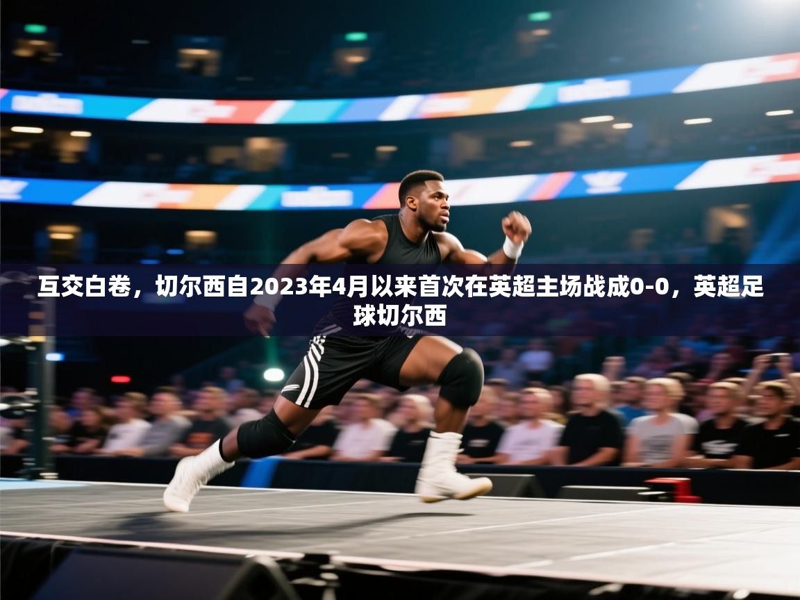 爱游戏体育app-互交白卷,切尔西自2023年4月以来首次在英超主场战成0-0,英超足球切尔西 第3张