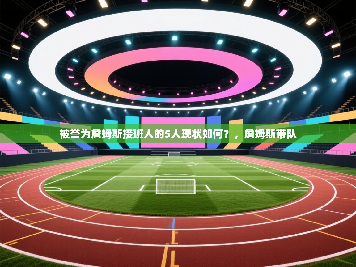 爱游戏体育app-被誉为詹姆斯接班人的5人现状如何？，詹姆斯带队  第2张