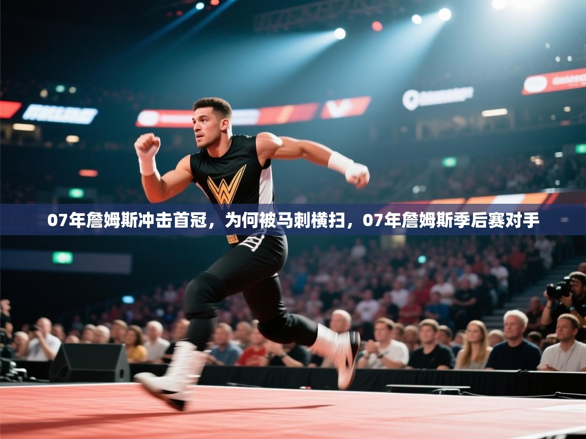 爱游戏体育娱乐马竞赞助商-07年詹姆斯冲击首冠，为何被马刺横扫，07年詹姆斯季后赛对手  第4张