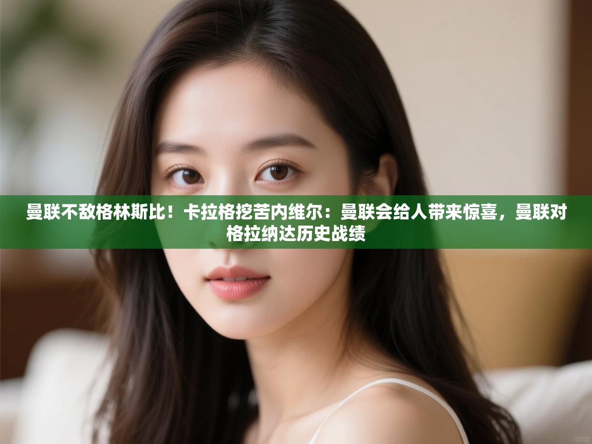 爱游戏体育-曼联不敌格林斯比！卡拉格挖苦内维尔：曼联会给人带来惊喜，曼联对格拉纳达历史战绩  第1张