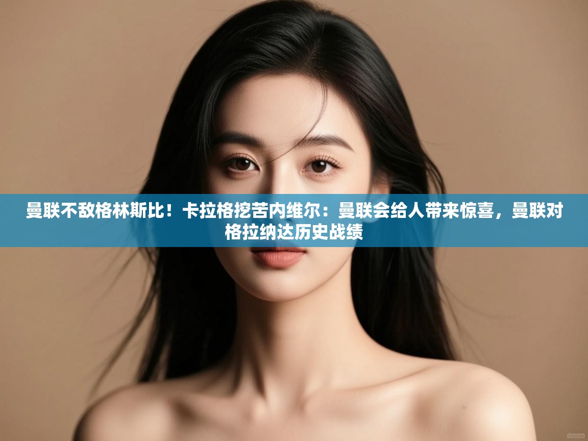 爱游戏体育-曼联不敌格林斯比！卡拉格挖苦内维尔：曼联会给人带来惊喜，曼联对格拉纳达历史战绩  第2张