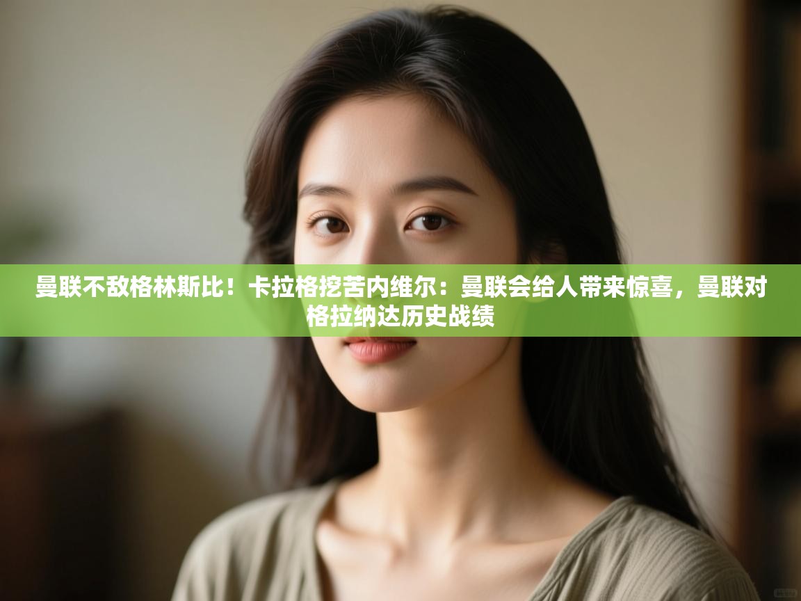 爱游戏体育-曼联不敌格林斯比！卡拉格挖苦内维尔：曼联会给人带来惊喜，曼联对格拉纳达历史战绩  第3张