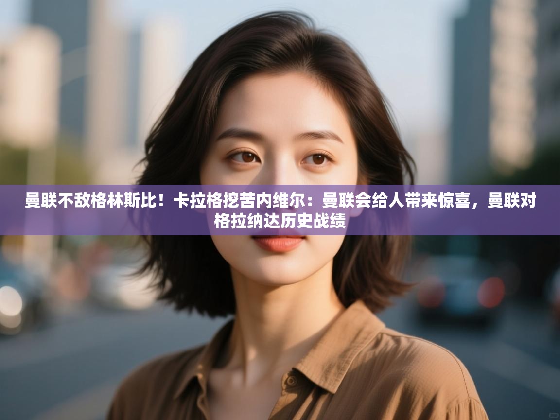 爱游戏体育-曼联不敌格林斯比！卡拉格挖苦内维尔：曼联会给人带来惊喜，曼联对格拉纳达历史战绩  第4张