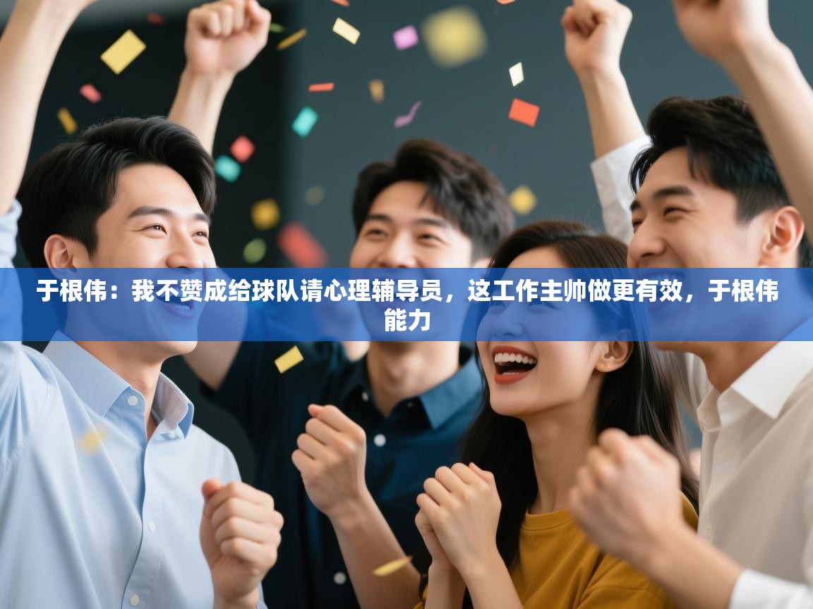 爱游戏直播-于根伟:我不赞成给球队请心理辅导员,这工作主帅做更有效,于根伟能力 第2张