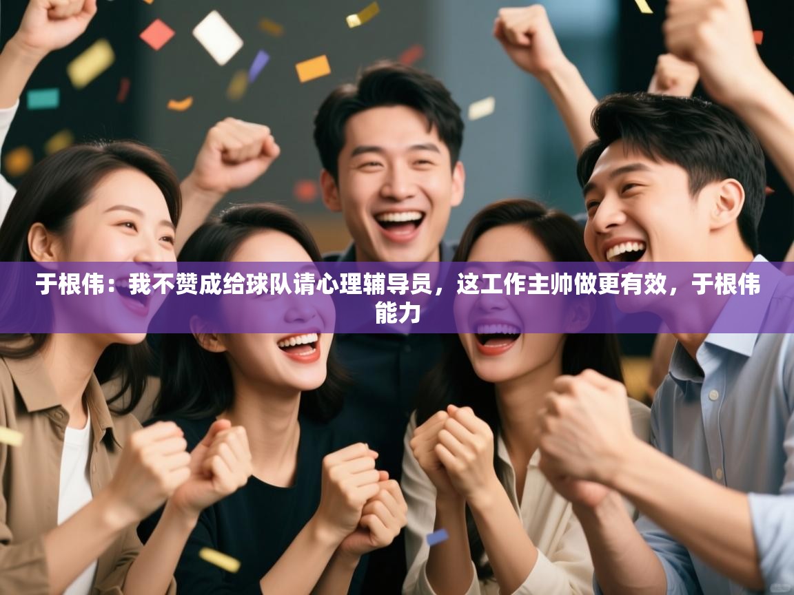 爱游戏直播-于根伟:我不赞成给球队请心理辅导员,这工作主帅做更有效,于根伟能力 第3张