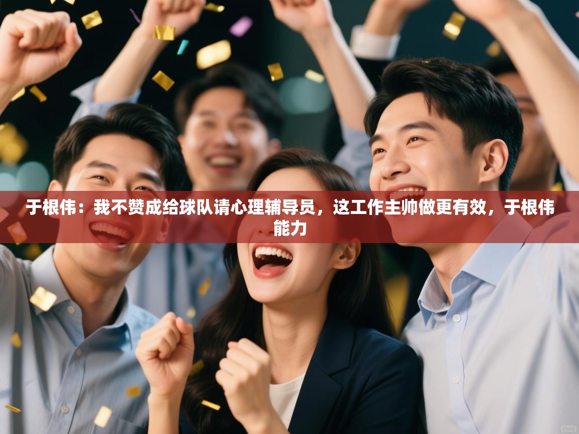 爱游戏直播-于根伟:我不赞成给球队请心理辅导员,这工作主帅做更有效,于根伟能力 第4张