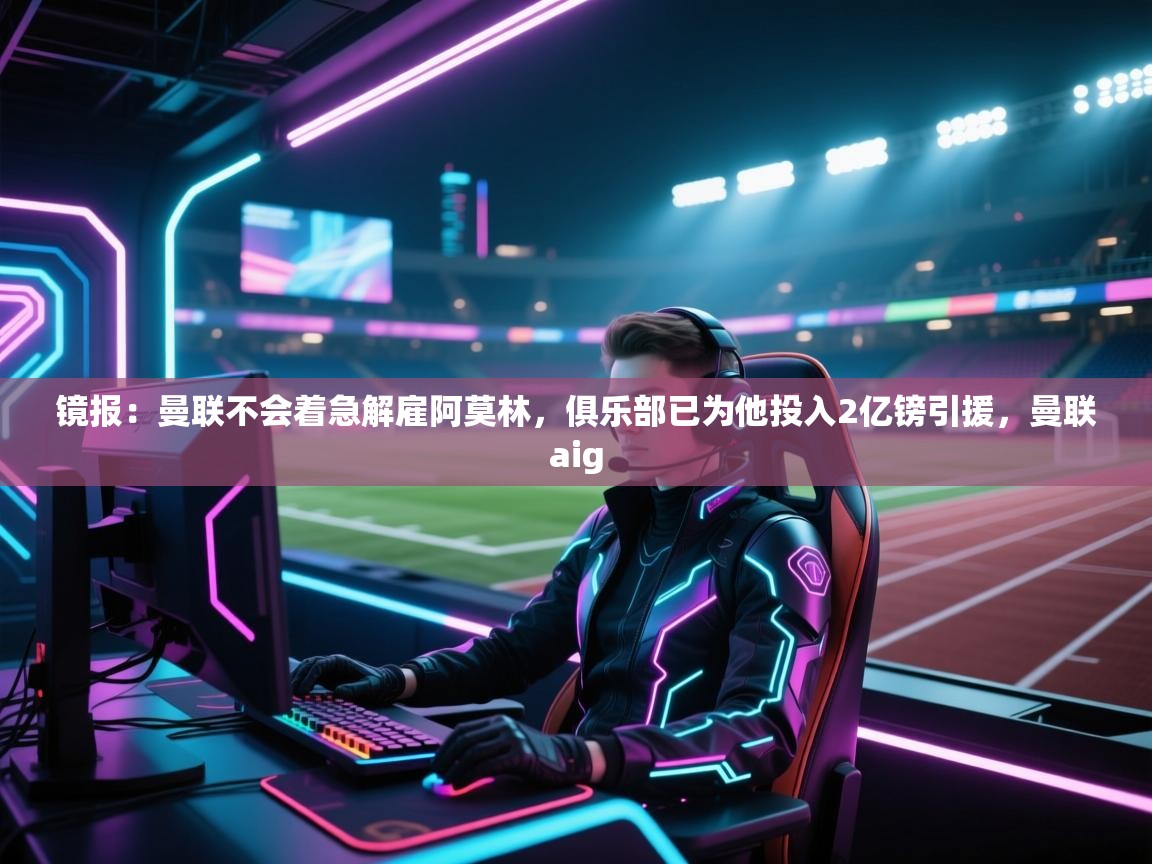 爱体育游戏网站-镜报:曼联不会着急解雇阿莫林,俱乐部已为他投入2亿镑引援,曼联aig 第1张