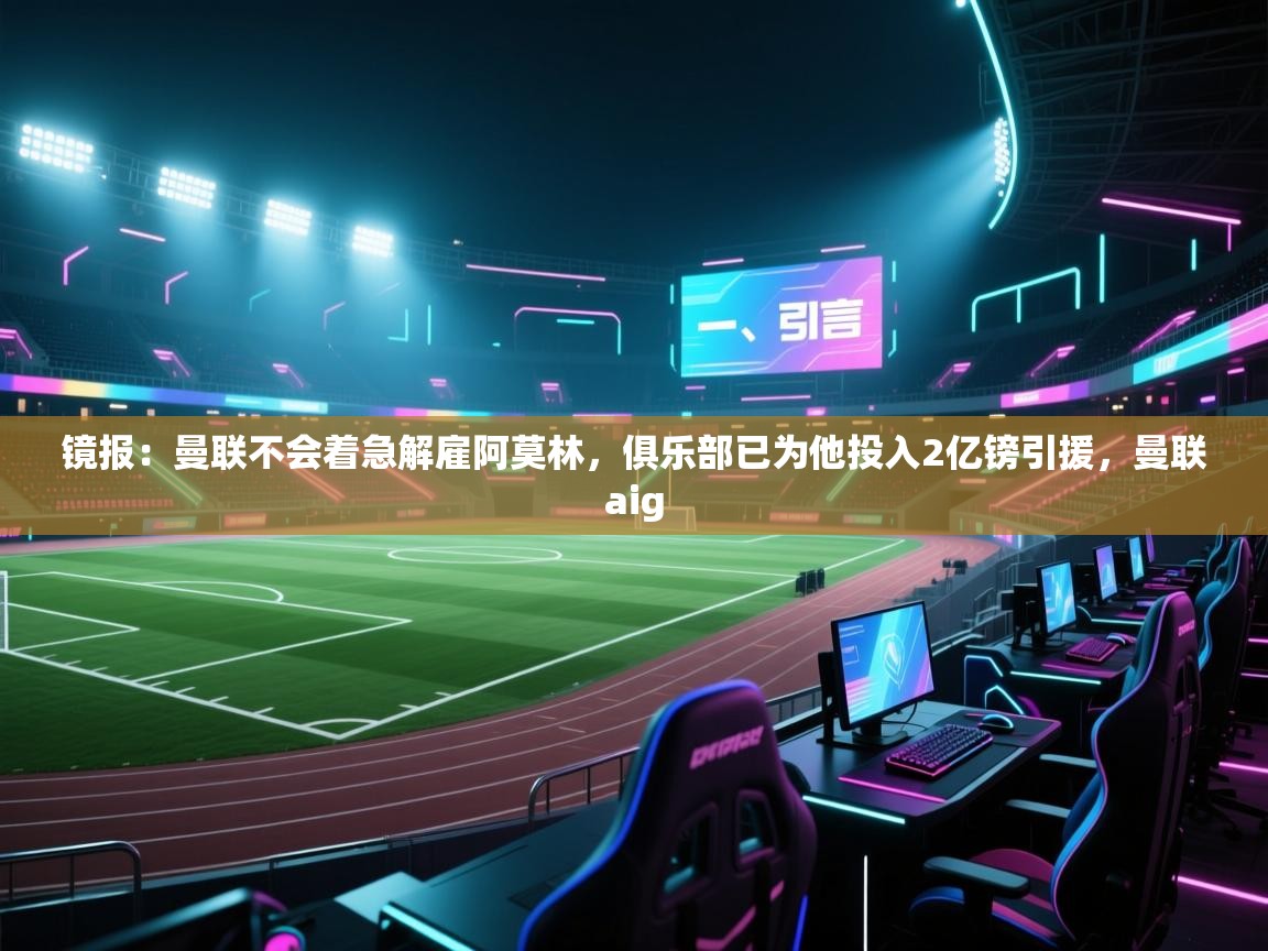 爱体育游戏网站-镜报:曼联不会着急解雇阿莫林,俱乐部已为他投入2亿镑引援,曼联aig 第3张