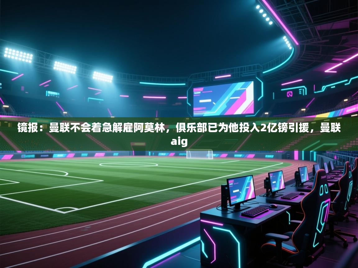 爱体育游戏网站-镜报:曼联不会着急解雇阿莫林,俱乐部已为他投入2亿镑引援,曼联aig 第4张