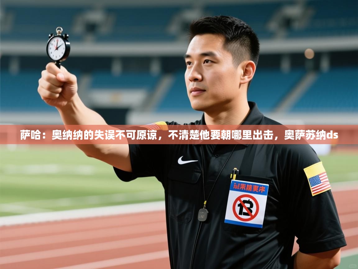 爱游戏体育娱乐赞助马竞-萨哈：奥纳纳的失误不可原谅，不清楚他要朝哪里出击，奥萨苏纳ds  第1张