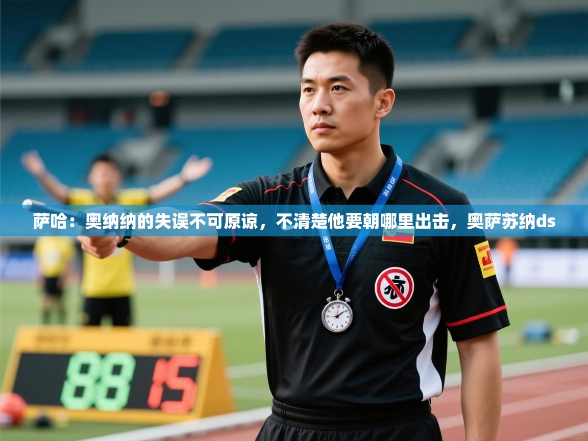 爱游戏体育娱乐赞助马竞-萨哈：奥纳纳的失误不可原谅，不清楚他要朝哪里出击，奥萨苏纳ds  第2张