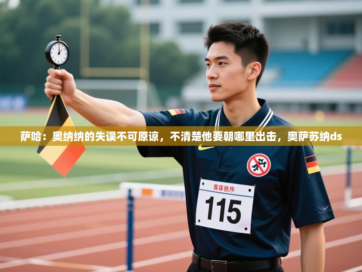 爱游戏体育娱乐赞助马竞-萨哈：奥纳纳的失误不可原谅，不清楚他要朝哪里出击，奥萨苏纳ds  第3张