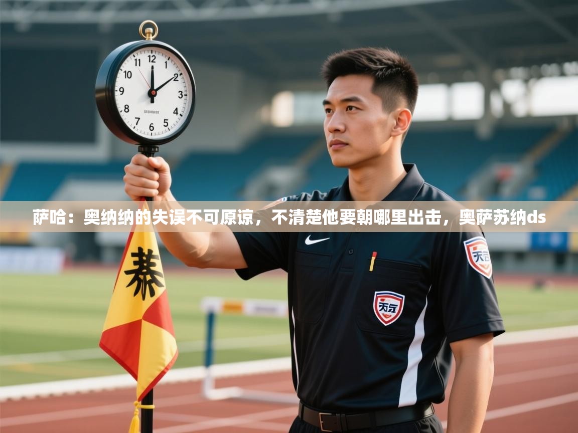 爱游戏体育娱乐赞助马竞-萨哈：奥纳纳的失误不可原谅，不清楚他要朝哪里出击，奥萨苏纳ds  第4张