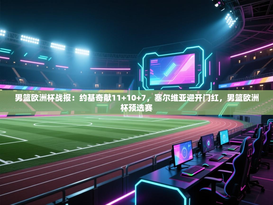 爱游戏影视-男篮欧洲杯战报:约基奇献11+10+7,塞尔维亚迎开门红,男篮欧洲杯预选赛 第4张