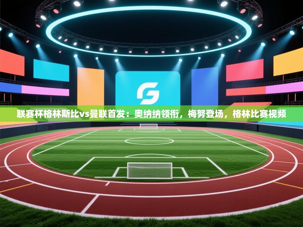 趣玩体育nba直播-联赛杯格林斯比vs曼联首发：奥纳纳领衔，梅努登场，格林比赛视频  第3张