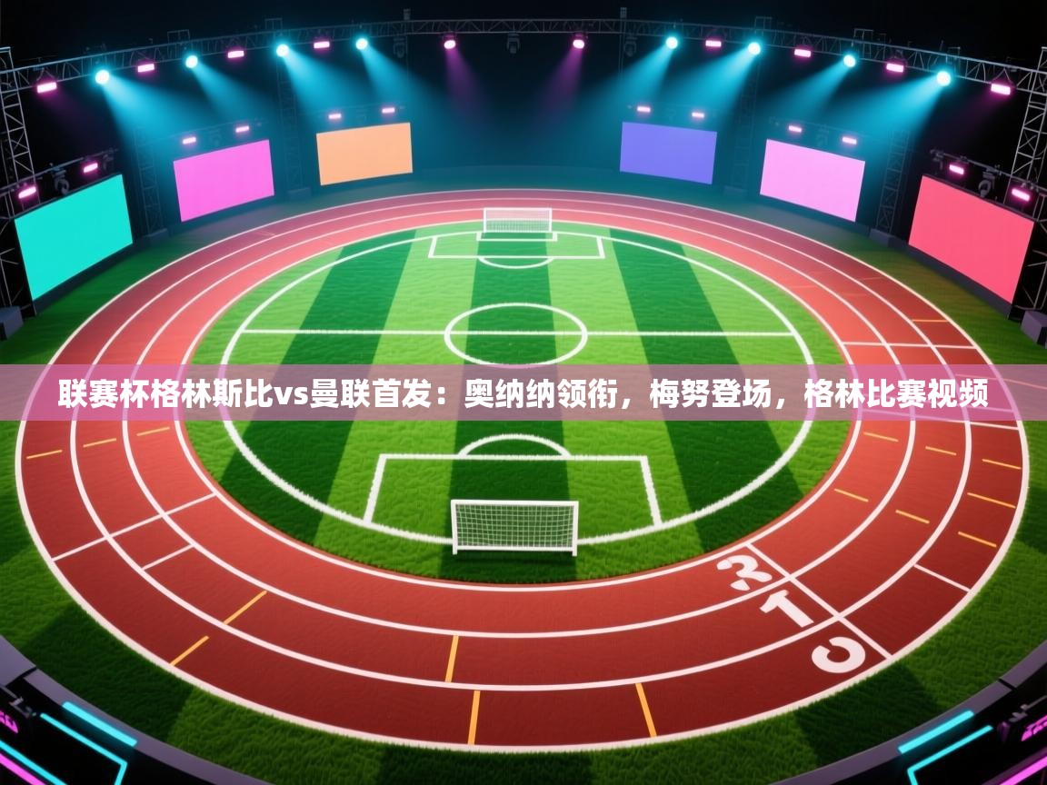 趣玩体育nba直播-联赛杯格林斯比vs曼联首发：奥纳纳领衔，梅努登场，格林比赛视频  第4张