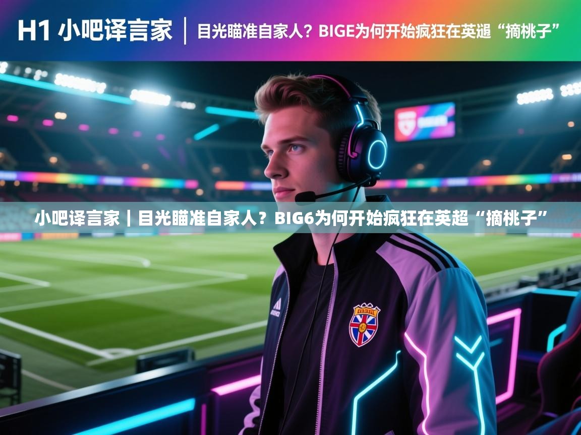 爱游戏官网-小吧译言家|目光瞄准自家人?BIG6为何开始疯狂在英超“摘桃子” 第2张