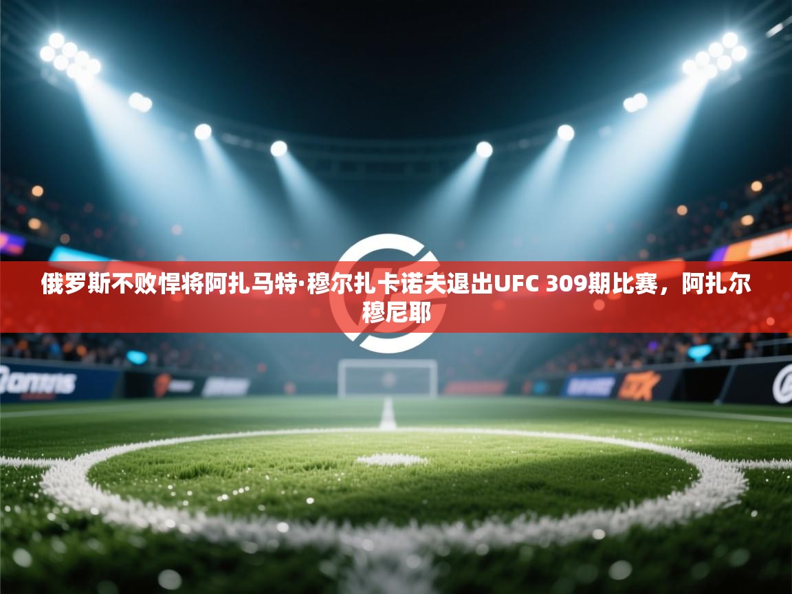 爱游戏体育官网-俄罗斯不败悍将阿扎马特·穆尔扎卡诺夫退出UFC 309期比赛,阿扎尔穆尼耶 第1张