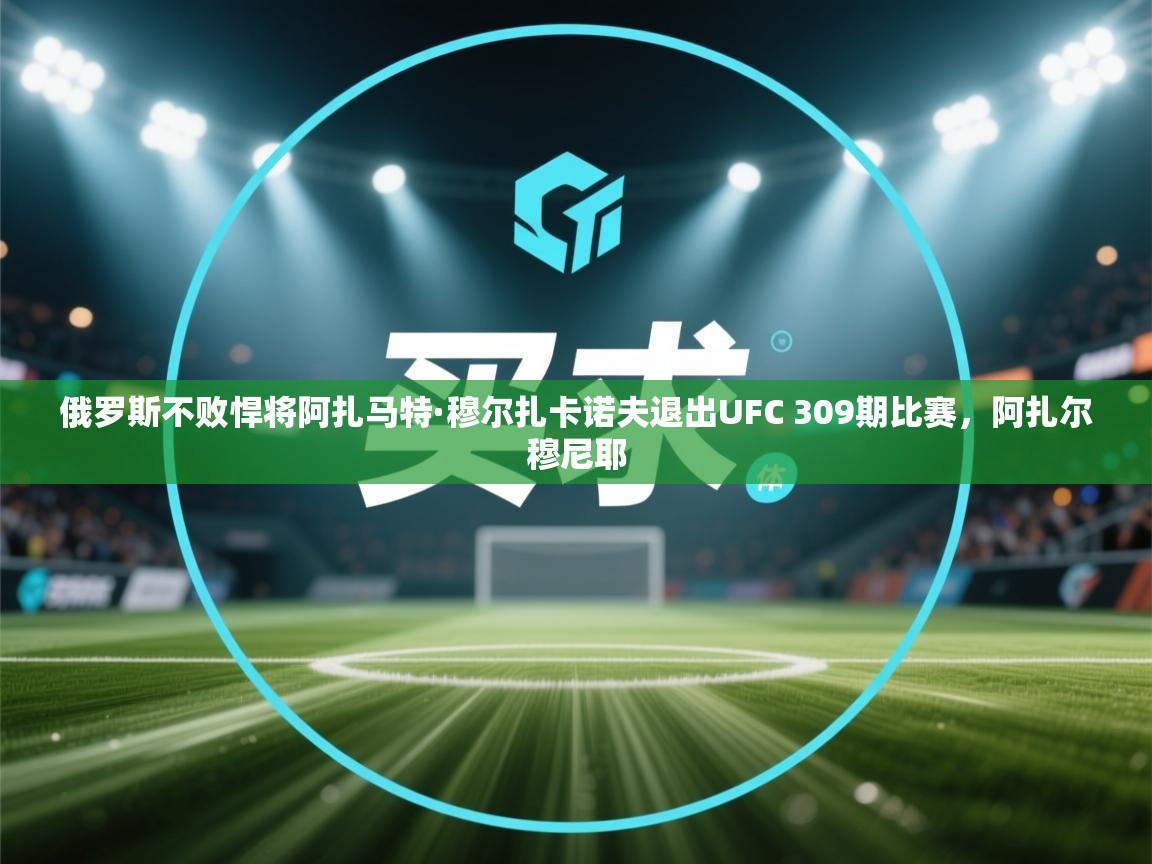 爱游戏体育官网-俄罗斯不败悍将阿扎马特·穆尔扎卡诺夫退出UFC 309期比赛,阿扎尔穆尼耶 第3张