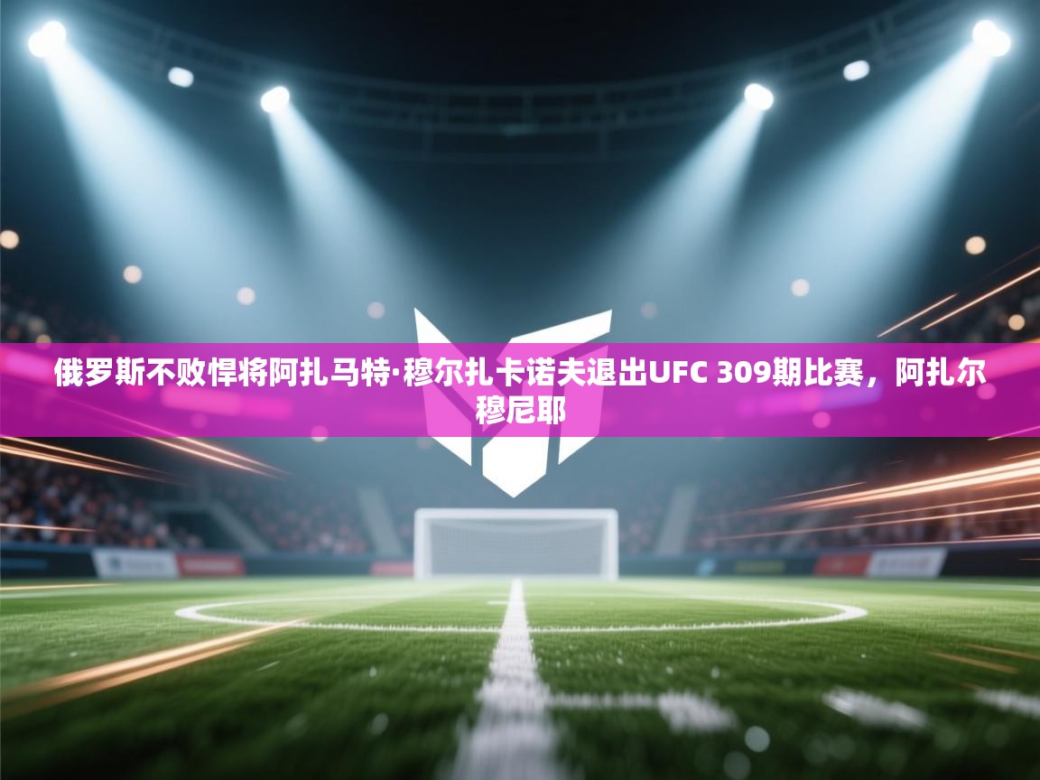 爱游戏体育官网-俄罗斯不败悍将阿扎马特·穆尔扎卡诺夫退出UFC 309期比赛,阿扎尔穆尼耶 第4张