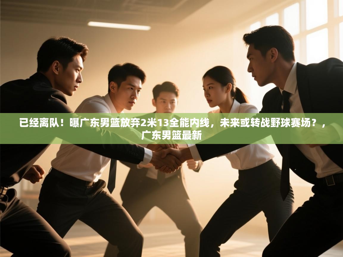 爱游戏真人体育娱乐-已经离队!曝广东男篮放弃2米13全能内线,未来或转战野球赛场?,广东男篮最新 第1张