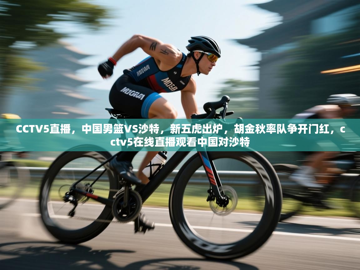 爱游戏娱乐平台-CCTV5直播,中国男篮VS沙特,新五虎出炉,胡金秋率队争开门红,cctv5在线直播观看中国对沙特 第1张