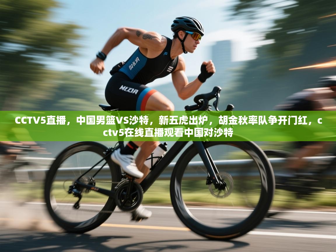 爱游戏娱乐平台-CCTV5直播,中国男篮VS沙特,新五虎出炉,胡金秋率队争开门红,cctv5在线直播观看中国对沙特 第2张