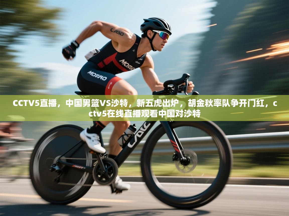 爱游戏娱乐平台-CCTV5直播,中国男篮VS沙特,新五虎出炉,胡金秋率队争开门红,cctv5在线直播观看中国对沙特 第4张