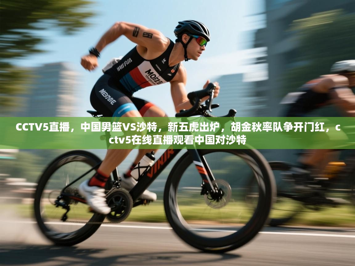 爱游戏娱乐平台-CCTV5直播,中国男篮VS沙特,新五虎出炉,胡金秋率队争开门红,cctv5在线直播观看中国对沙特 第3张