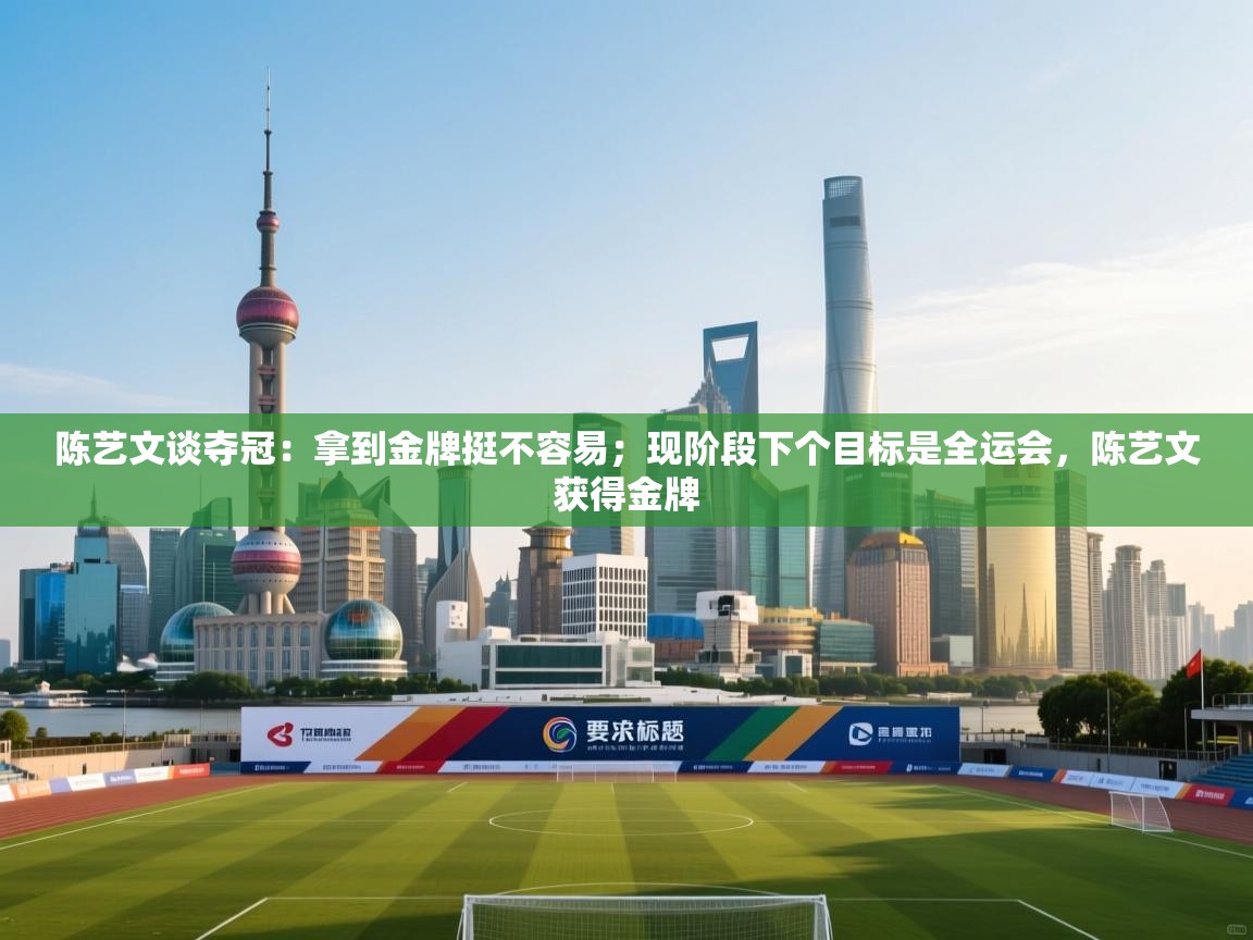 爱游戏娱乐-陈艺文谈夺冠:拿到金牌挺不容易;现阶段下个目标是全运会,陈艺文获得金牌 第1张