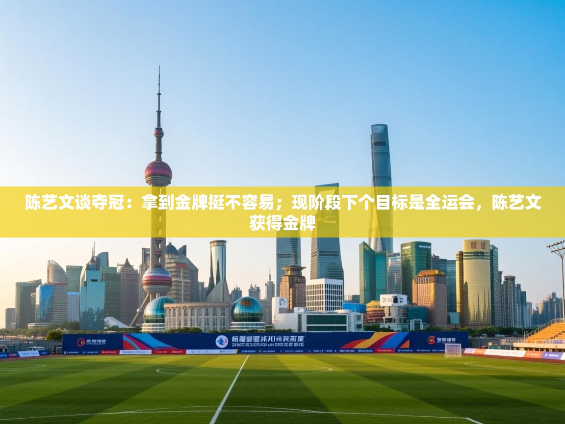 爱游戏娱乐-陈艺文谈夺冠:拿到金牌挺不容易;现阶段下个目标是全运会,陈艺文获得金牌 第3张