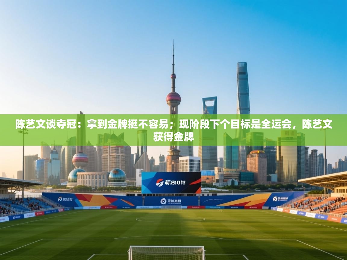 爱游戏娱乐-陈艺文谈夺冠:拿到金牌挺不容易;现阶段下个目标是全运会,陈艺文获得金牌 第2张