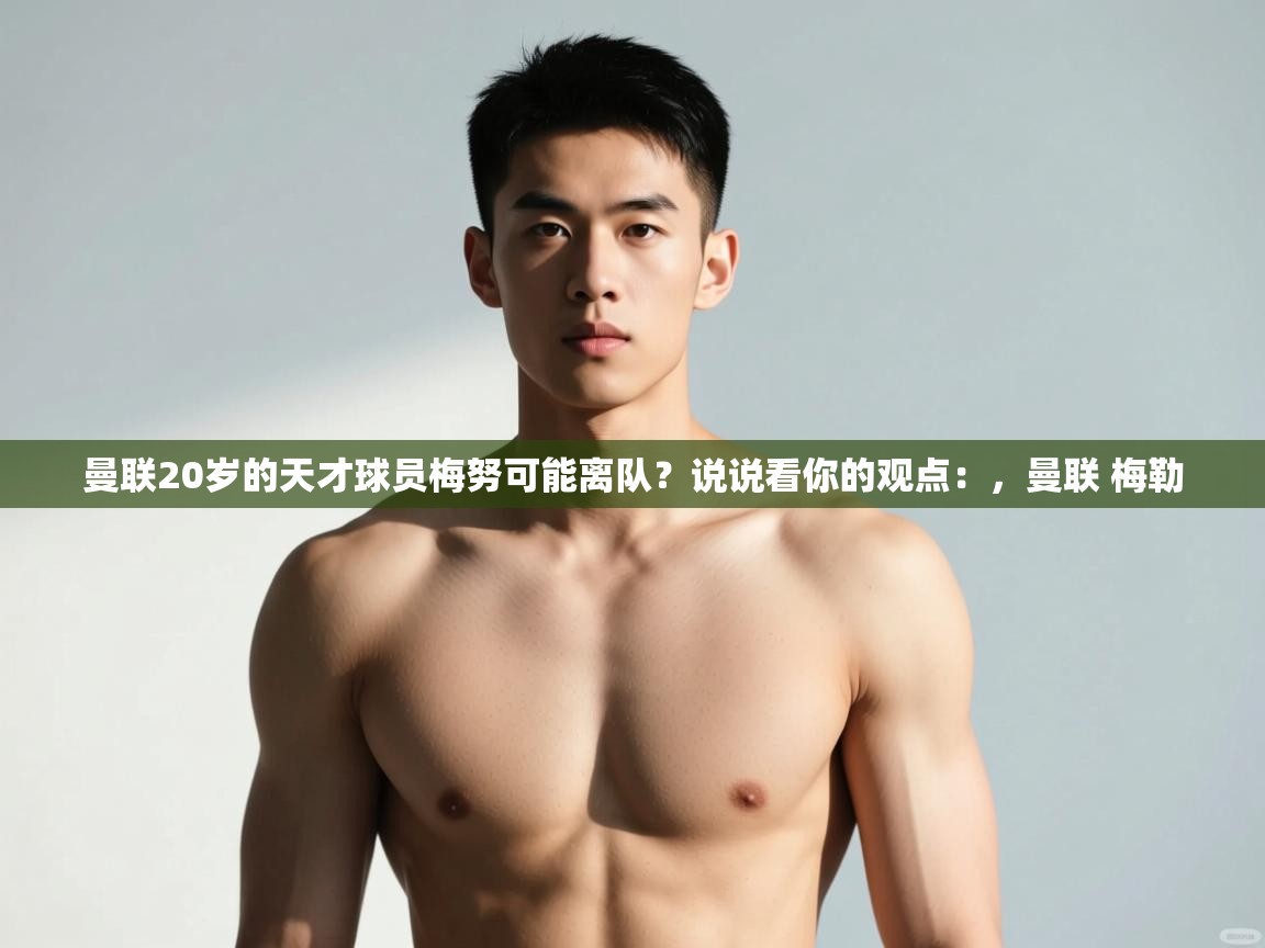 爱游戏娱乐平台-曼联20岁的天才球员梅努可能离队？说说看你的观点：，曼联 梅勒  第2张