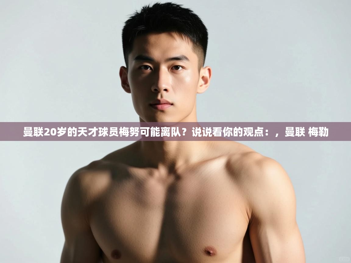 爱游戏娱乐平台-曼联20岁的天才球员梅努可能离队？说说看你的观点：，曼联 梅勒  第3张