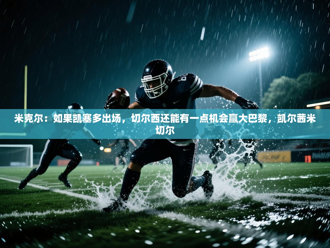 爱游戏体育下载-米克尔:如果凯塞多出场,切尔西还能有一点机会赢大巴黎,凯尔茜米切尔 第1张