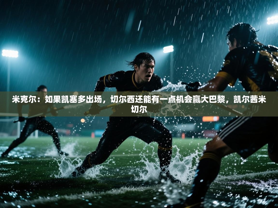 爱游戏体育下载-米克尔:如果凯塞多出场,切尔西还能有一点机会赢大巴黎,凯尔茜米切尔 第2张