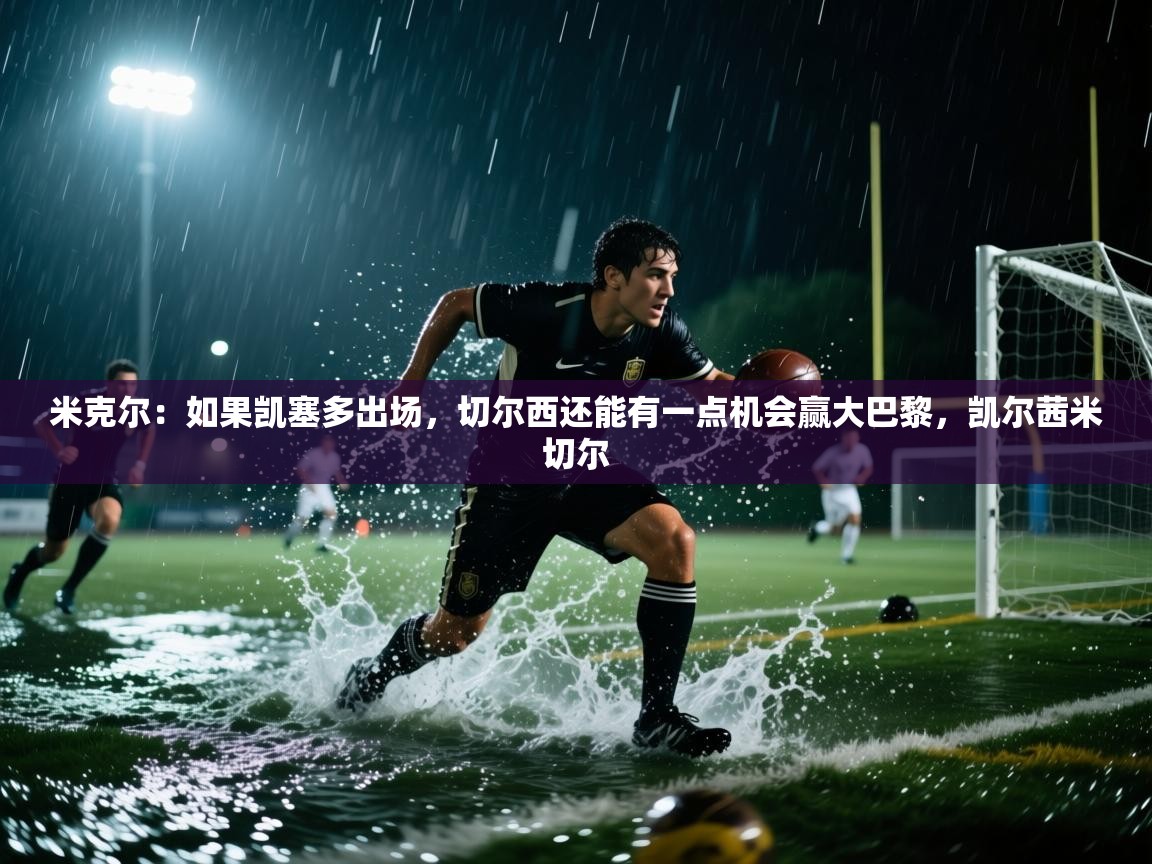 爱游戏体育下载-米克尔:如果凯塞多出场,切尔西还能有一点机会赢大巴黎,凯尔茜米切尔 第4张