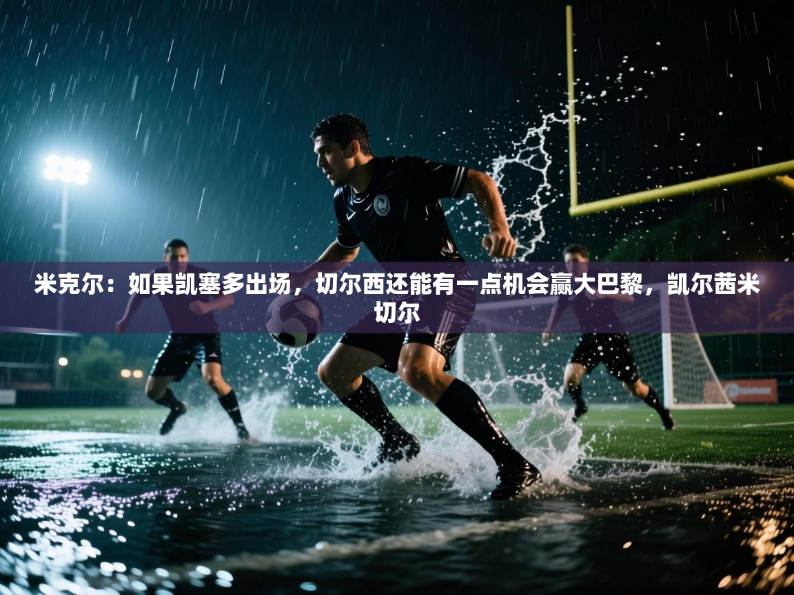 爱游戏体育下载-米克尔:如果凯塞多出场,切尔西还能有一点机会赢大巴黎,凯尔茜米切尔 第3张