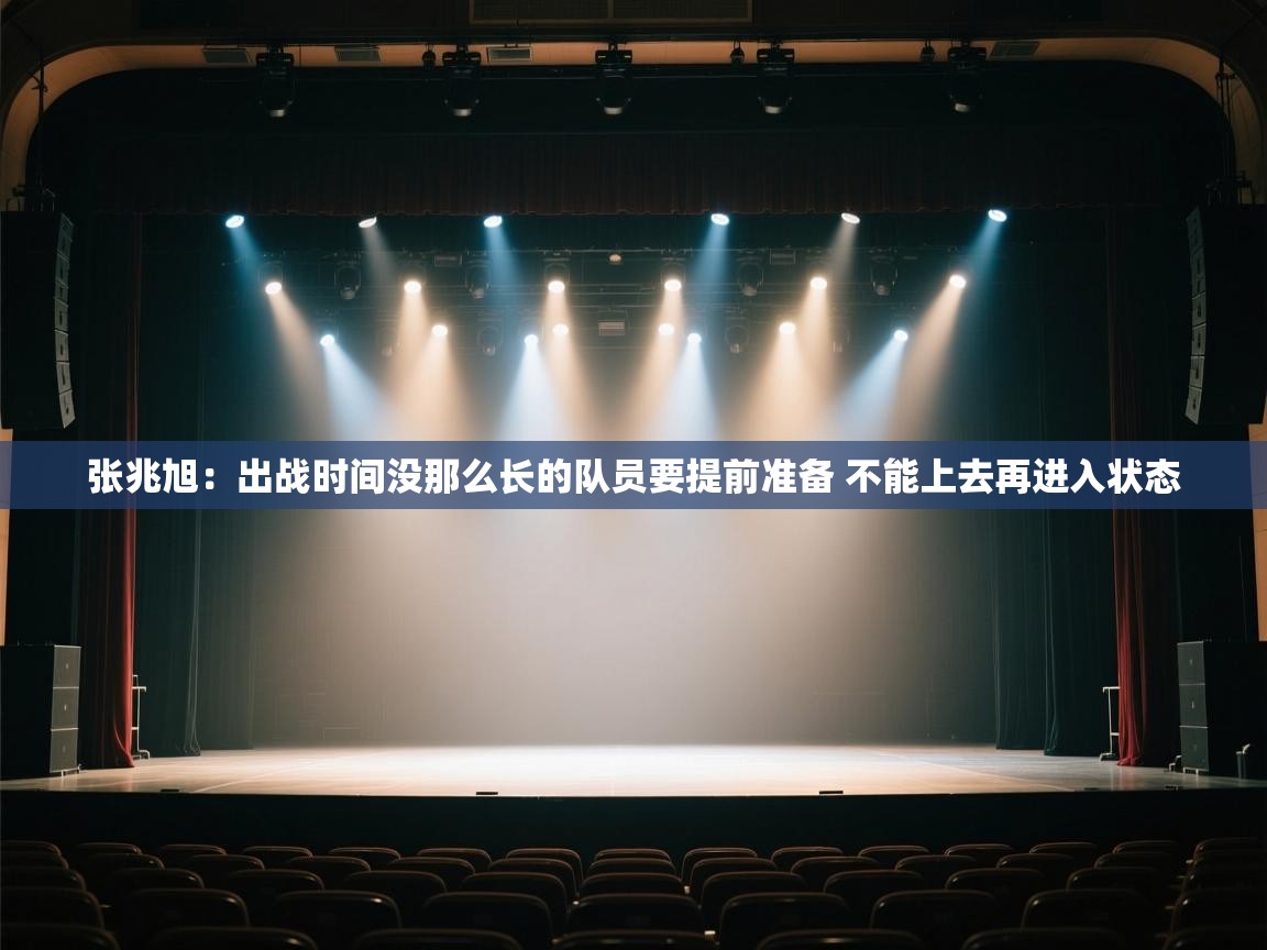 爱游戏直播-张兆旭：出战时间没那么长的队员要提前准备 不能上去再进入状态  第1张